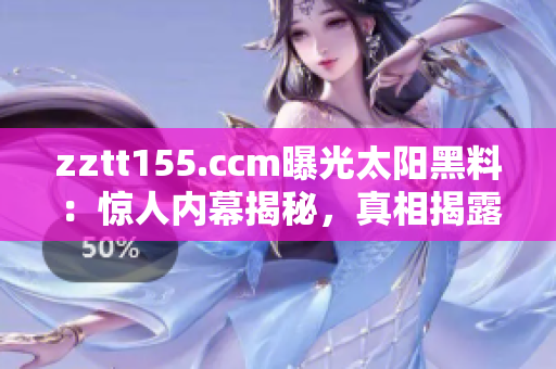 zztt155.ccm曝光太陽黑料：驚人內(nèi)幕揭秘，真相揭露！