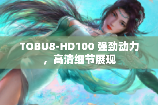 TOBU8-HD100 強勁動力，高清細節(jié)展現(xiàn)