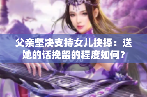 父親堅決支持女兒抉擇：送她的話挽留的程度如何？