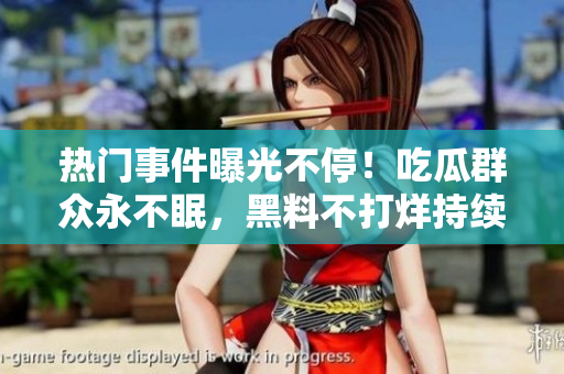 熱門事件曝光不停！吃瓜群眾永不眠，黑料不打烊持續(xù)更新