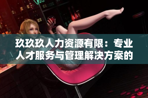 玖玖玖人力資源有限：專業(yè)人才服務(wù)與管理解決方案的領(lǐng)先提供者