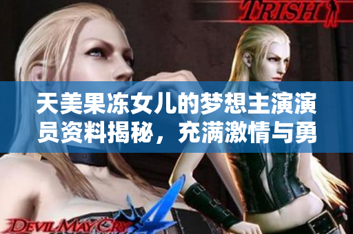 天美果凍女兒的夢想主演演員資料揭秘，充滿激情與勇氣，綻放青春光芒