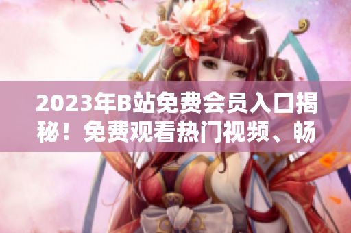 2023年B站免費會員入口揭秘！免費觀看熱門視頻、暢享會員專屬特權(quán)