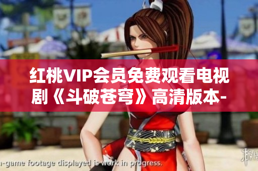 紅桃VIP會(huì)員免費(fèi)觀看電視劇《斗破蒼穹》高清版本-全新精彩劇集等你來(lái)追