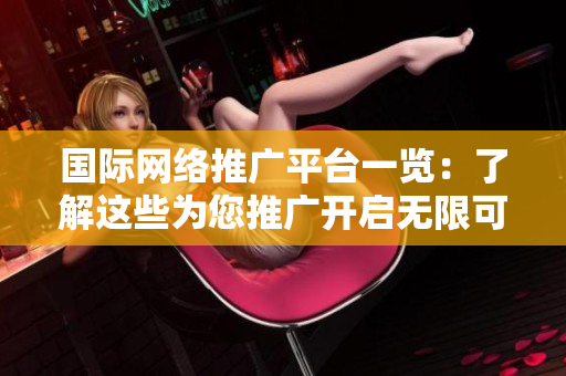 國際網(wǎng)絡(luò)推廣平臺(tái)一覽：了解這些為您推廣開啟無限可能！