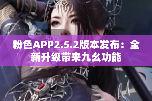 粉色APP2.5.2版本發(fā)布：全新升級(jí)帶來九幺功能