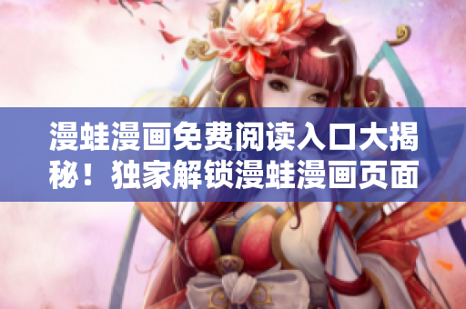 漫蛙漫畫免費閱讀入口大揭秘！獨家解鎖漫蛙漫畫頁面免費入口詳細指南