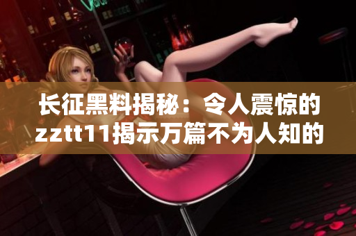 長(zhǎng)征黑料揭秘：令人震驚的zztt11揭示萬篇不為人知的內(nèi)幕