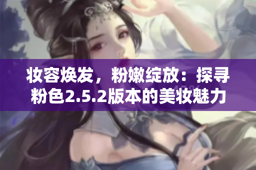 妝容煥發(fā)，粉嫩綻放：探尋粉色2.5.2版本的美妝魅力