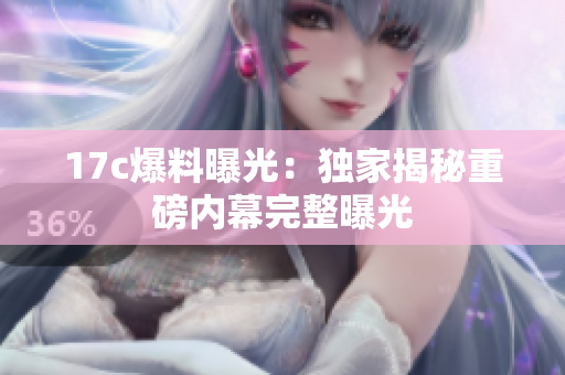 17c爆料曝光：獨(dú)家揭秘重磅內(nèi)幕完整曝光