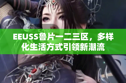 EEUSS魯片一二三區(qū)，多樣化生活方式引領(lǐng)新潮流