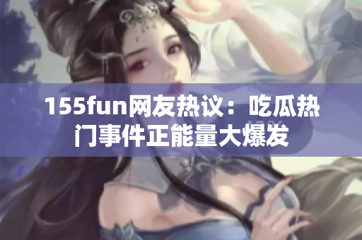 155fun網(wǎng)友熱議：吃瓜熱門事件正能量大爆發(fā)