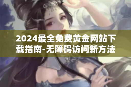2024最全免費(fèi)黃金網(wǎng)站下載指南-無(wú)障礙訪問(wèn)新方法分享