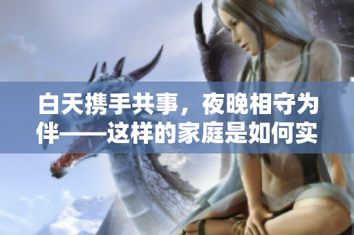白天攜手共事，夜晚相守為伴——這樣的家庭是如何實(shí)現(xiàn)的？