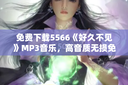 免費(fèi)下載5566《好久不見》MP3音樂，高音質(zhì)無損免費(fèi)試聽和下載，絕對安全可靠的音樂資源推薦
