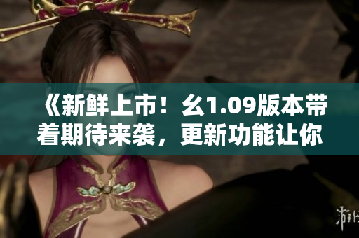 《新鮮上市！幺1.09版本帶著期待來襲，更新功能讓你大開眼界》