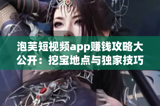 泡芙短視頻app賺錢攻略大公開：挖寶地點(diǎn)與獨(dú)家技巧揭秘