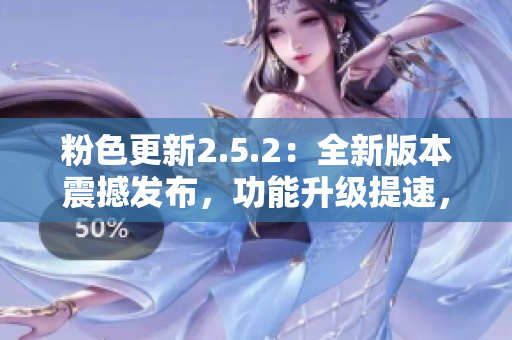 粉色更新2.5.2：全新版本震撼發(fā)布，功能升級提速，呈現(xiàn)更多創(chuàng)新特性