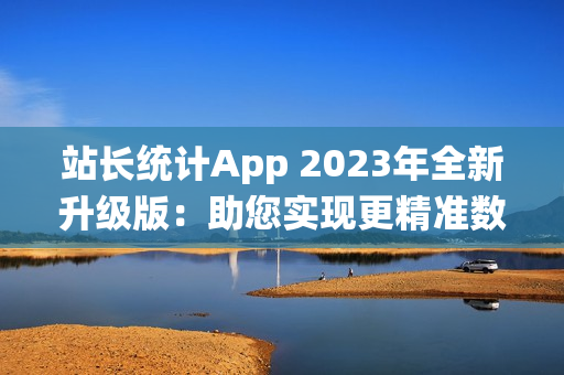 站長(zhǎng)統(tǒng)計(jì)App 2023年全新升級(jí)版：助您實(shí)現(xiàn)更精準(zhǔn)數(shù)據(jù)分析與流量監(jiān)控
