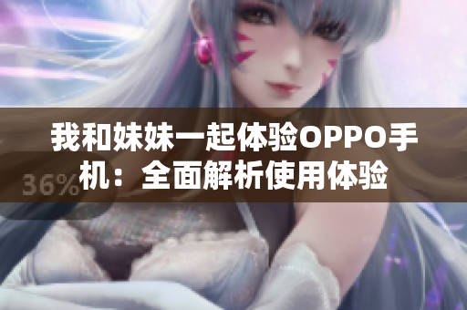 我和妹妹一起體驗OPPO手機：全面解析使用體驗