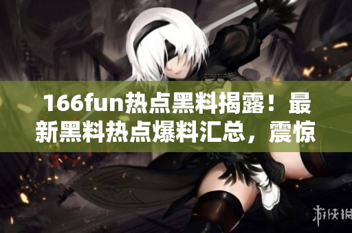 166fun熱點(diǎn)黑料揭露！最新黑料熱點(diǎn)爆料匯總，震驚人心，不容錯(cuò)過(guò)
