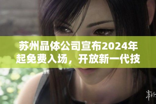 蘇州晶體公司宣布2024年起免費(fèi)入場，開放新一代技術(shù)與創(chuàng)新展示