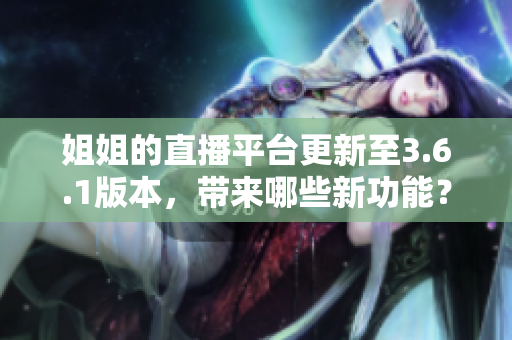 姐姐的直播平臺更新至3.6.1版本，帶來哪些新功能？