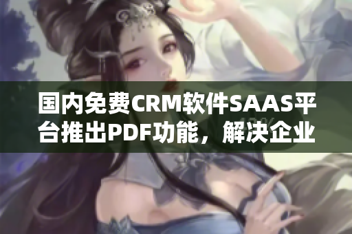 國內(nèi)免費(fèi)CRM軟件SAAS平臺推出PDF功能，解決企業(yè)PDF編輯需求