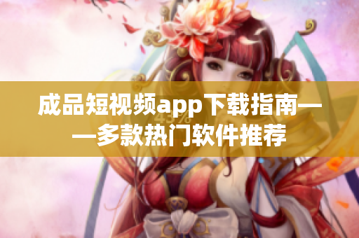 成品短視頻app下載指南——多款熱門軟件推薦