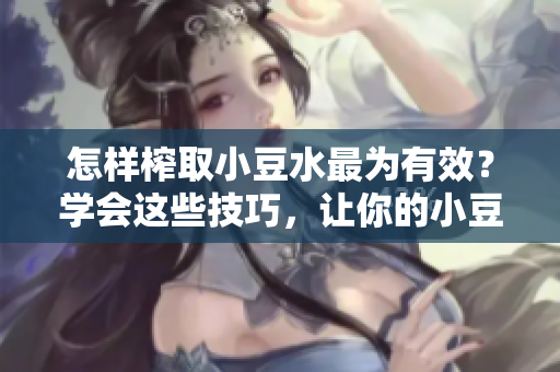 怎樣榨取小豆水最為有效？學(xué)會(huì)這些技巧，讓你的小豆水更豐盈滋潤(rùn)