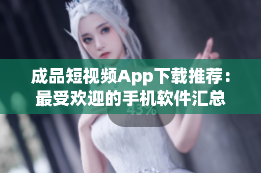 成品短視頻App下載推薦：最受歡迎的手機(jī)軟件匯總