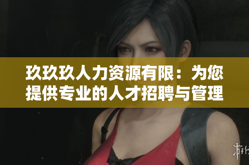 玖玖玖人力資源有限：為您提供專業(yè)的人才招聘與管理服務(wù)