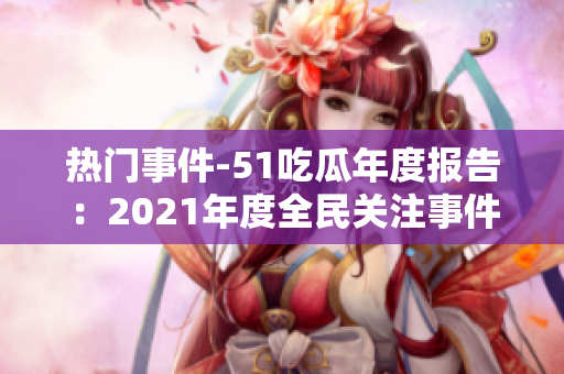 熱門(mén)事件-51吃瓜年度報(bào)告：2021年度全民關(guān)注事件盤(pán)點(diǎn)