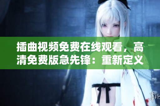插曲視頻免費(fèi)在線觀看，高清免費(fèi)版急先鋒：重新定義您的觀影體驗(yàn)