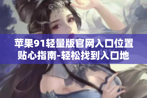 蘋(píng)果91輕量版官網(wǎng)入口位置貼心指南-輕松找到入口地址