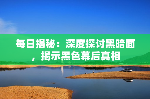 每日揭秘：深度探討黑暗面，揭示黑色幕后真相
