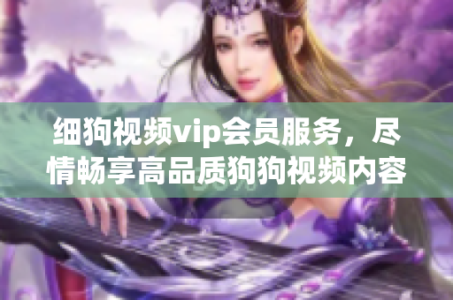 細(xì)狗視頻vip會(huì)員服務(wù)，盡情暢享高品質(zhì)狗狗視頻內(nèi)容