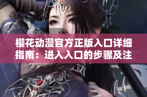 櫻花動漫官方正版入口詳細指南：進入入口的步驟及注意事項