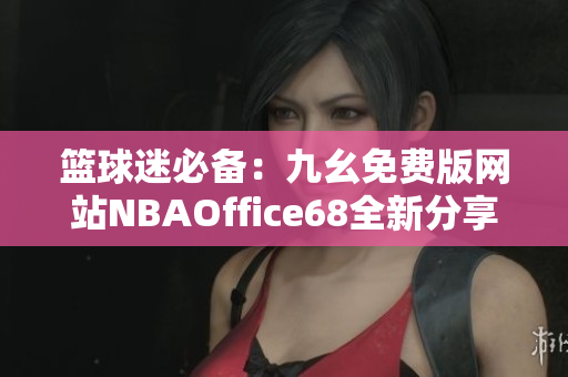 籃球迷必備：九幺免費(fèi)版網(wǎng)站NBAOffice68全新分享！
