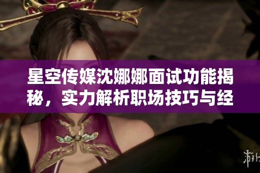 星空傳媒沈娜娜面試功能揭秘，實(shí)力解析職場(chǎng)技巧與經(jīng)驗(yàn)分享