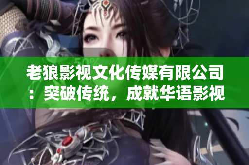 老狼影視文化傳媒有限公司：突破傳統(tǒng)，成就華語(yǔ)影視新經(jīng)典