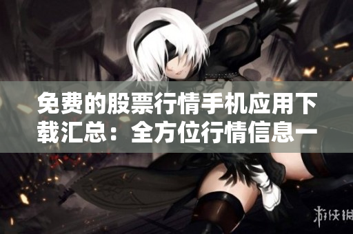 免費(fèi)的股票行情手機(jī)應(yīng)用下載匯總：全方位行情信息一網(wǎng)打盡