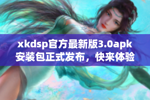 xkdsp官方最新版3.0apk安裝包正式發(fā)布，快來(lái)體驗(yàn)最新功能