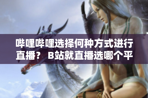 嗶哩嗶哩選擇何種方式進(jìn)行直播？ B站就直播選哪個(gè)平臺？