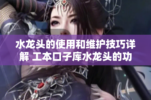 水龍頭的使用和維護(hù)技巧詳解 工本口子庫(kù)水龍頭的功能與保養(yǎng)方法
