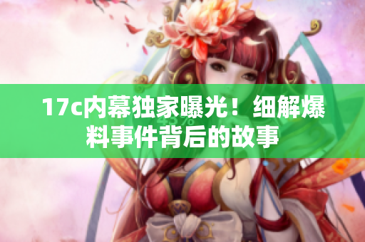 17c內(nèi)幕獨(dú)家曝光！細(xì)解爆料事件背后的故事
