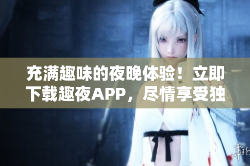 充滿趣味的夜晚體驗(yàn)！立即下載趣夜APP，盡情享受獨(dú)特樂(lè)趣