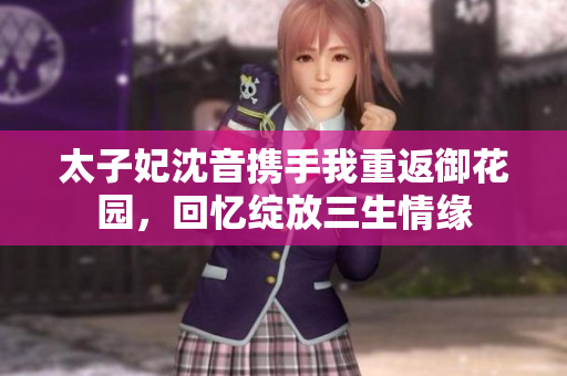 太子妃沈音攜手我重返御花園，回憶綻放三生情緣