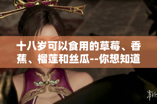 十八歲可以食用的草莓、香蕉、榴蓮和絲瓜--你想知道嗎？
