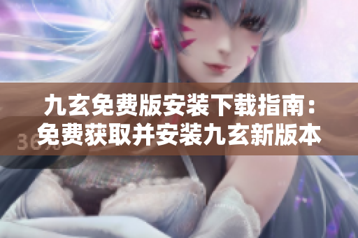 九玄免費(fèi)版安裝下載指南：免費(fèi)獲取并安裝九玄新版本
